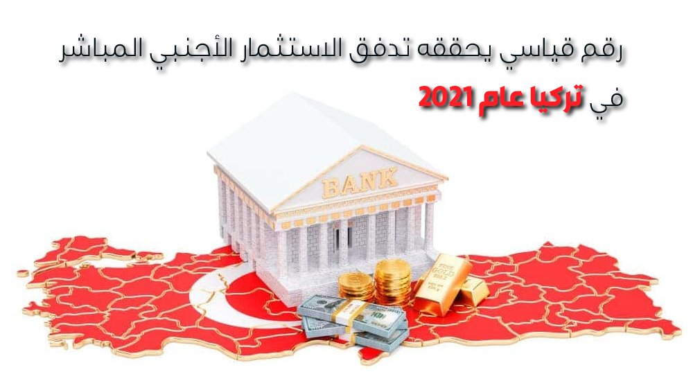 رقم قياسي يحققه تدفق الاستثمار الأجنبي المباشر في تركيا عام 2021