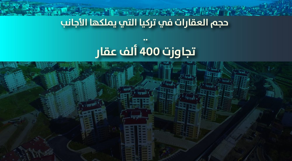تجاوزت 400 ألف عقار .. حجم العقارات في تركيا التي يملكها الأجانب