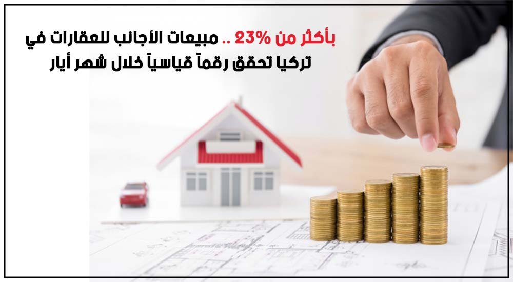 بأكثر من 23% .. مبيعات الأجانب للعقارات في تركيا تحقق رقماً قياسياً خلال شهر أيار