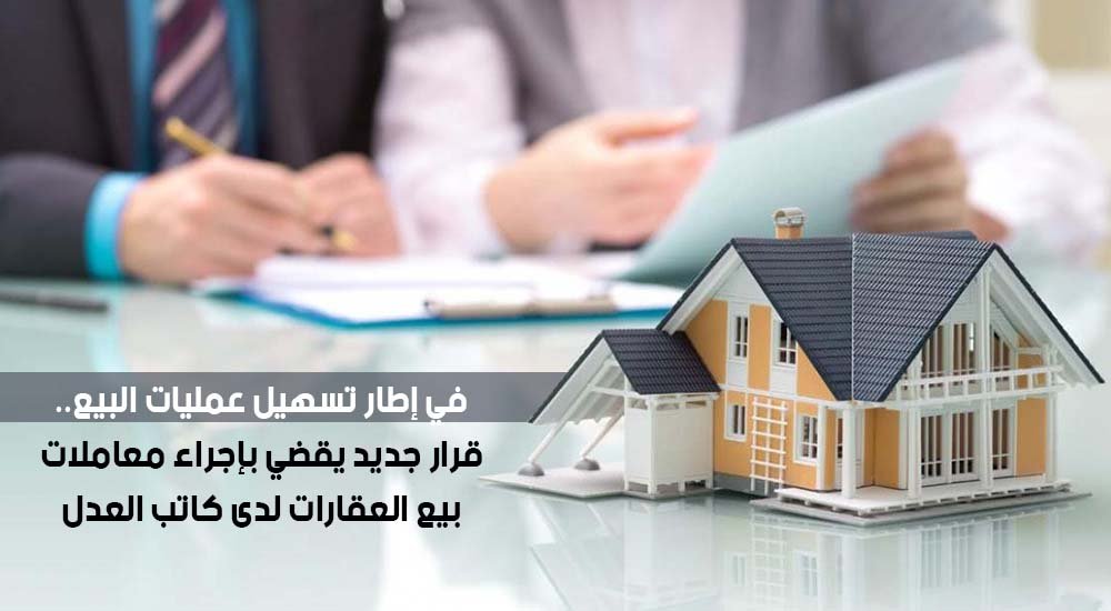 في إطار تسهيل عمليات بيع العقارات..قرار جديد يقضي بإجراء معاملات البيع لدى كاتب العدل